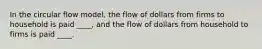 In the circular flow model, the flow of dollars from firms to household is paid ____, and the flow of dollars from household to firms is paid ____.