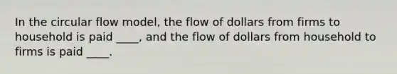 In the circular flow model, the flow of dollars from firms to household is paid ____, and the flow of dollars from household to firms is paid ____.