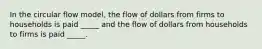 In the circular flow model, the flow of dollars from firms to households is paid _____ and the flow of dollars from households to firms is paid _____.