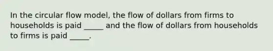 In the circular flow model, the flow of dollars from firms to households is paid _____ and the flow of dollars from households to firms is paid _____.