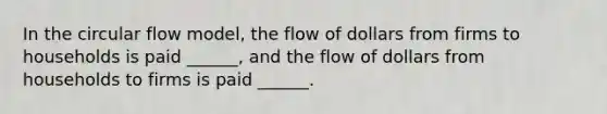 In the circular flow model, the flow of dollars from firms to households is paid ______, and the flow of dollars from households to firms is paid ______.