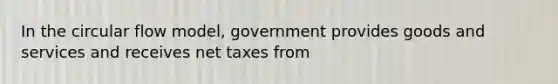 In the circular flow model, government provides goods and services and receives net taxes from