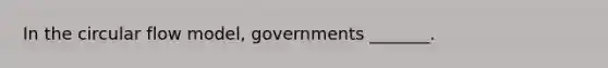 In the circular flow​ model, governments​ _______.