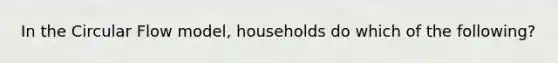 In the Circular Flow model, households do which of the following?