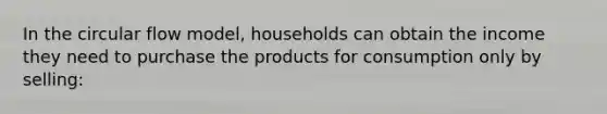 In the circular flow model, households can obtain the income they need to purchase the products for consumption only by selling: