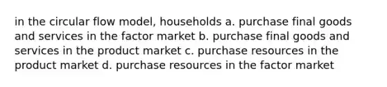 in the circular flow model, households a. purchase final goods and services in the factor market b. purchase final goods and services in the product market c. purchase resources in the product market d. purchase resources in the factor market