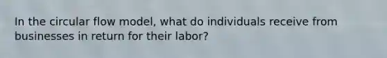 In the circular flow model, what do individuals receive from businesses in return for their labor?