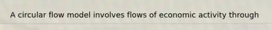 A circular flow model involves flows of economic activity through