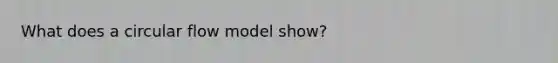 What does a circular flow model show?