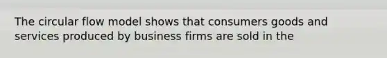 The circular flow model shows that consumers goods and services produced by business firms are sold in the