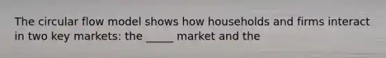 The circular flow model shows how households and firms interact in two key markets: the _____ market and the