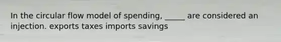 In the circular flow model of spending, _____ are considered an injection. exports taxes imports savings