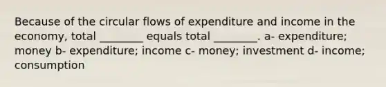 Because of the circular flows of expenditure and income in the economy, total ________ equals total ________. a- expenditure; money b- expenditure; income c- money; investment d- income; consumption