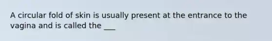 A circular fold of skin is usually present at the entrance to the vagina and is called the ___