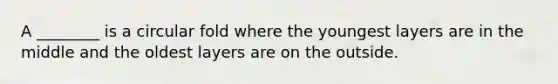 A ________ is a circular fold where the youngest layers are in the middle and the oldest layers are on the outside.