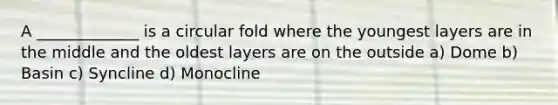 A _____________ is a circular fold where the youngest layers are in the middle and the oldest layers are on the outside a) Dome b) Basin c) Syncline d) Monocline