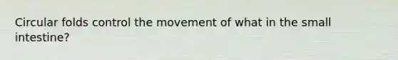 Circular folds control the movement of what in <a href='https://www.questionai.com/knowledge/kt623fh5xn-the-small-intestine' class='anchor-knowledge'>the small intestine</a>?