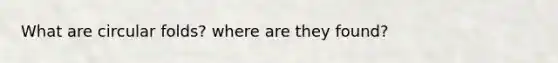 What are circular folds? where are they found?