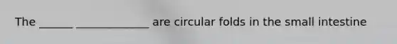 The ______ _____________ are circular folds in the small intestine