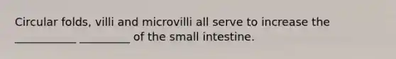 Circular folds, villi and microvilli all serve to increase the ___________ _________ of <a href='https://www.questionai.com/knowledge/kt623fh5xn-the-small-intestine' class='anchor-knowledge'>the small intestine</a>.