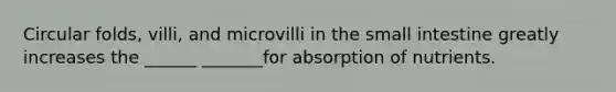 Circular folds, villi, and microvilli in the small intestine greatly increases the ______ _______for absorption of nutrients.