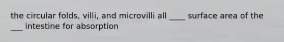 the circular folds, villi, and microvilli all ____ surface area of the ___ intestine for absorption