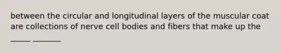 between the circular and longitudinal layers of the muscular coat are collections of nerve cell bodies and fibers that make up the _____ _______