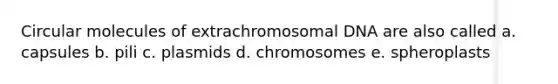 Circular molecules of extrachromosomal DNA are also called a. capsules b. pili c. plasmids d. chromosomes e. spheroplasts