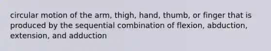 circular motion of the arm, thigh, hand, thumb, or finger that is produced by the sequential combination of flexion, abduction, extension, and adduction