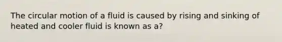 The circular motion of a fluid is caused by rising and sinking of heated and cooler fluid is known as a?