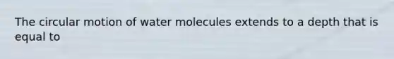 The circular motion of water molecules extends to a depth that is equal to