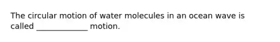 The circular motion of water molecules in an ocean wave is called _____________ motion.