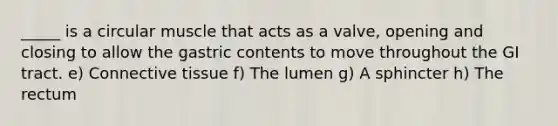 _____ is a circular muscle that acts as a valve, opening and closing to allow the gastric contents to move throughout the GI tract. e) Connective tissue f) The lumen g) A sphincter h) The rectum