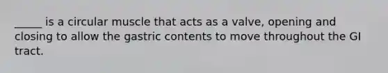 _____ is a circular muscle that acts as a valve, opening and closing to allow the gastric contents to move throughout the GI tract.