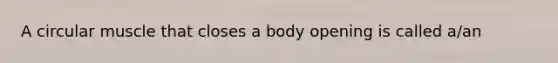 A circular muscle that closes a body opening is called a/an