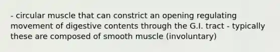 - circular muscle that can constrict an opening regulating movement of digestive contents through the G.I. tract - typically these are composed of smooth muscle (involuntary)