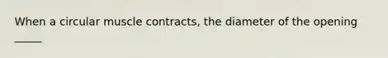 When a circular muscle contracts, the diameter of the opening _____