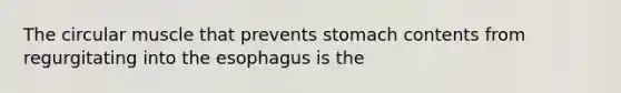 The circular muscle that prevents stomach contents from regurgitating into <a href='https://www.questionai.com/knowledge/kSjVhaa9qF-the-esophagus' class='anchor-knowledge'>the esophagus</a> is the