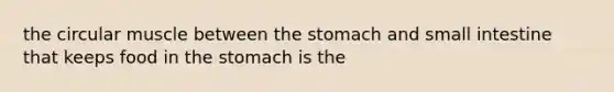 the circular muscle between the stomach and small intestine that keeps food in the stomach is the