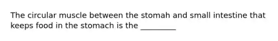 The circular muscle between the stomah and small intestine that keeps food in the stomach is the _________