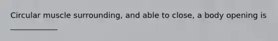 Circular muscle surrounding, and able to close, a body opening is ____________