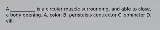 A ___________ is a circular muscle surrounding, and able to close, a body opening.​ A. ​colon B. peristalsis contractor C. ​sphincter D. ​villi