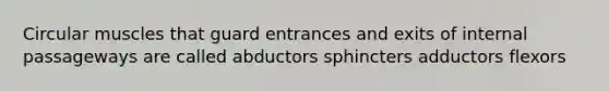 Circular muscles that guard entrances and exits of internal passageways are called abductors sphincters adductors flexors