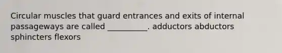 Circular muscles that guard entrances and exits of internal passageways are called __________. adductors abductors sphincters flexors