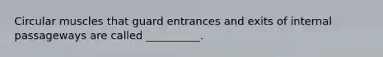 Circular muscles that guard entrances and exits of internal passageways are called __________.