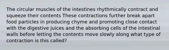 The circular muscles of the intestines rhythmically contract and squeeze their contents These contractions further break apart food particles in producing chyme and promoting close contact with the digestive juices and the absorbing cells of the intestinal walls before letting the contents move slowly along what type of contraction is this called?