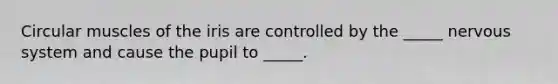 Circular muscles of the iris are controlled by the _____ <a href='https://www.questionai.com/knowledge/kThdVqrsqy-nervous-system' class='anchor-knowledge'>nervous system</a> and cause the pupil to _____.