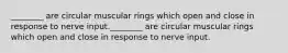 ________ are circular muscular rings which open and close in response to nerve input.________ are circular muscular rings which open and close in response to nerve input.