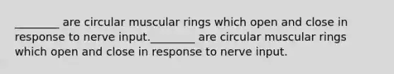 ________ are circular muscular rings which open and close in response to nerve input.________ are circular muscular rings which open and close in response to nerve input.