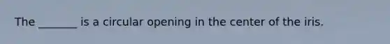 The _______ is a circular opening in the center of the iris.
